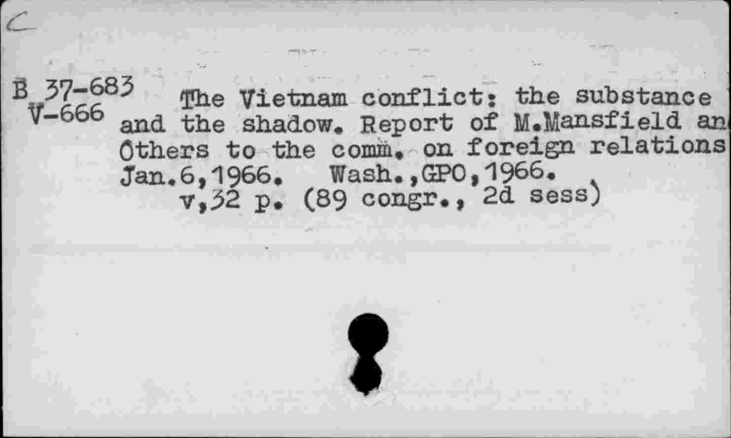 ﻿The Vietnam conflict; the substance V-bot> an£ tJae	Report of M.Mansfield an
Others to the comm, on foreign relations Jan.6,1966. Wash.,GPO,1966. v,>2 p. (89 congr., 2d sess;